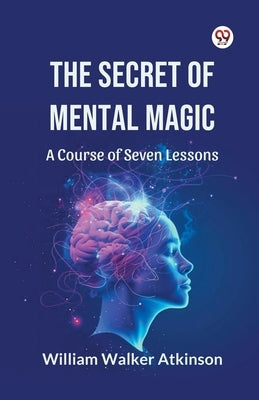 The Secret of Mental Magic A Course of Seven Lessons by Atkinson, William Walker
