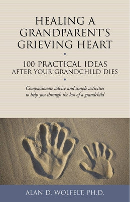 Healing a Grandparent's Grieving Heart: 100 Practical Ideas After Your Grandchild Dies by Wolfelt, Alan