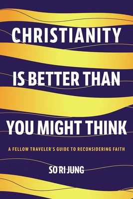 Christianity Is Better Than You Might Think: A Fellow Traveler's Guide to Reconsidering Faith by Jung, So Ri