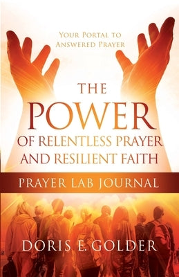 The Power of Relentless Prayer and Resilient Faith Prayer LAB Journal by Golder, Doris E.