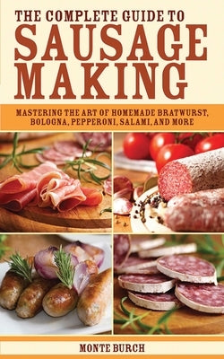 The Complete Guide to Sausage Making: Mastering the Art of Homemade Bratwurst, Bologna, Pepperoni, Salami, and More by Burch, Monte