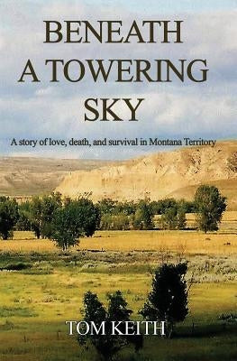 Beneath A Towering Sky: A Story of Love, Death, and Survival in Montana Territory by Keith, Tom