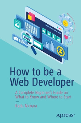 How to Be a Web Developer: A Complete Beginner's Guide on What to Know and Where to Start by Nicoara, Radu