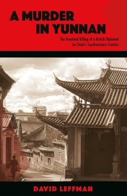 A Murder in Yunnan: The Unsolved Killing of a British Diplomat on China's Southwestern Frontier by Leffman, David