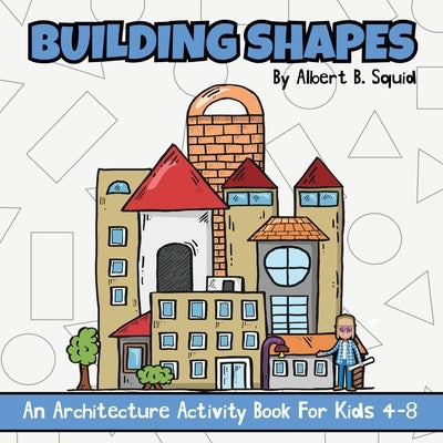 Building Shapes: An Architecture Activity Book For Kids 4-8 by Squid, Albert B.