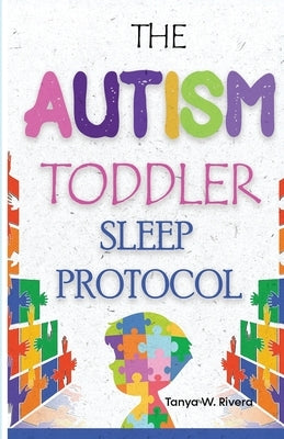 The Autism Toddler Sleep Protocol: My ASD Cuddle Method for Ending Nighttime Waking for Exhausted Autism Parents by Rivera, Tanya W.