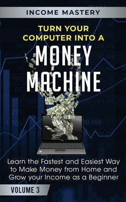 Turn Your Computer Into a Money Machine: Learn the Fastest and Easiest Way to Make Money From Home and Grow Your Income as a Beginner Volume 3 by Wall, Phil