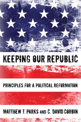Keeping Our Republic: Principles for a Political Reformation by Parks, Matthew T.