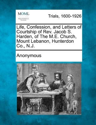 Life, Confession, and Letters of Courtship of REV. Jacob S. Harden, of the M.E. Church, Mount Lebanon, Hunterdon Co., N.J. by Anonymous