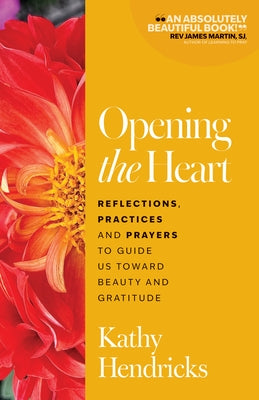 Opening the Heart: Reflections, Practices and Prayers to Guide Us Toward Beauty and Gratitude by Hendricks, Kathy