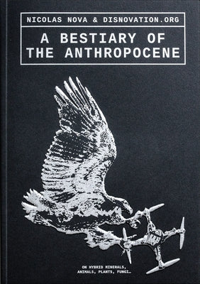 A Bestiary of the Anthropocene: Hybrid Plants, Animals, Minerals, Fungi, and Other Specimens by Nova, Nicolas