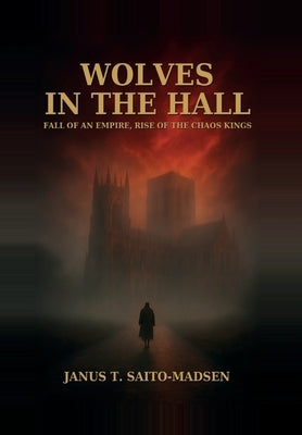 Wolves in the Hall: Fall of an Empire, Rise of the Chaos Kings by Saito-Madsen, Janus T.