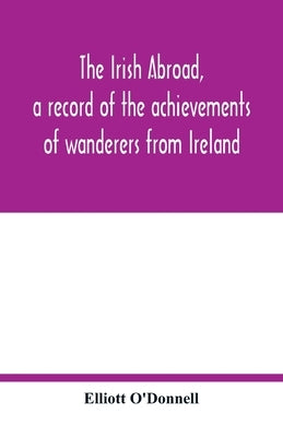 The Irish abroad, a record of the achievements of wanderers from Ireland by O'Donnell, Elliott