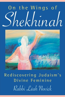 On the Wings of Shekhinah: Rediscovering Judaism's Divine Feminine by Novick, Rabbi Leah