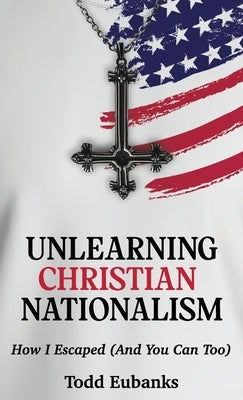 Unlearning Christian Nationalism: How I Escaped (And You Can Too) by Eubanks