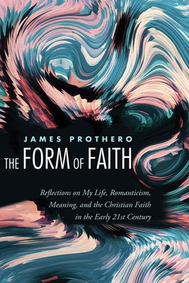 The Form of Faith: Reflections on My Life, Romanticism, Meaning, and the Christian Faith in the Early 21st Century by Prothero, James