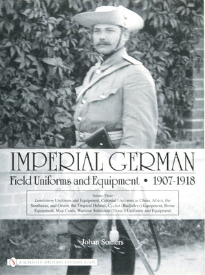 Imperial German Field Uniforms and Equipment 1907-1918: Volume III: Landsturm Uniforms and Equipment; Cyclist (Radfahrer) Equipment; Colonial Uniforms by Somers, Johan