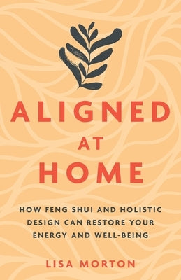 Aligned at Home: How Feng Shui and Holistic Design Can Restore Your Energy and Well-Being by Morton, Lisa