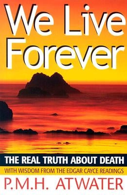 We Live Forever: The Real Truth about Death by Atwater, P. M. H.