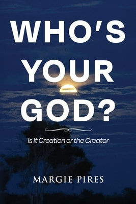 Who's Your God?: Is It Creation or the Creator by Pires, Margie C.