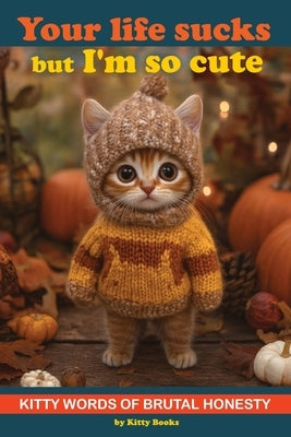 Your Life Sucks but I'm so Cute: Kitty Words of Brutal Honesty. Self Help Funny Book. Gift for Cat Lovers by Kitty Books