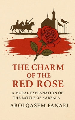 The Charm of the Red Rose: A Moral Explanation of the Battle of Karbala by Fanaei, Abolqasem