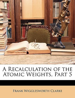 A Recalculation of the Atomic Weights, Part 5 by Clarke, Frank Wigglesworth