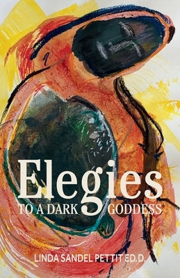 Elegies to a Dark Goddess: A Compact Poetic Memoir of Grief, Creativity, and the Divine Feminine by Sandel Pettit, Linda