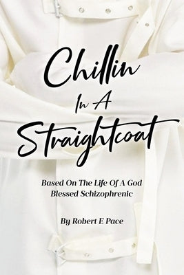Chillin in a Straightcoat: Based on the Life of a God Blessed Schizophrenic by E. Pace, Robert