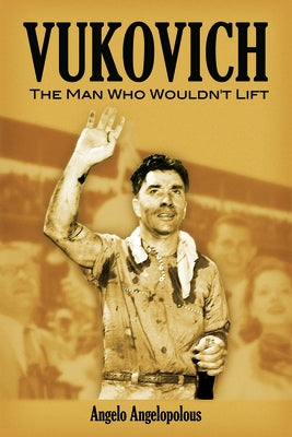 Vukovich: The Man Who Wouldn't Lift by Angelopolous, Angela