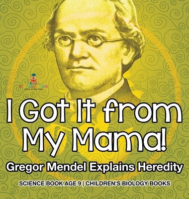 I Got It from My Mama! Gregor Mendel Explains Heredity - Science Book Age 9 Children's Biology Books by Baby Professor