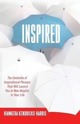 Inspired: The Umbrella of Inspirational Phrases That Will Launch You to New Heights in Your Life by Kendricks-Harris, Hiawatha