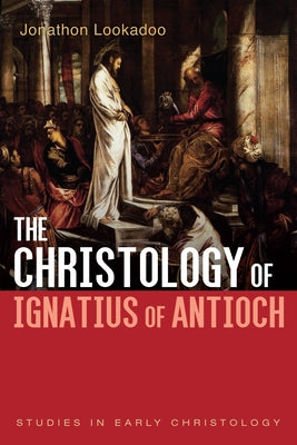The Christology of Ignatius of Antioch by Lookadoo, Jonathon