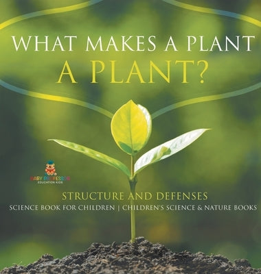 What Makes a Plant a Plant? Structure and Defenses Science Book for Children Children's Science & Nature Books by Baby Professor