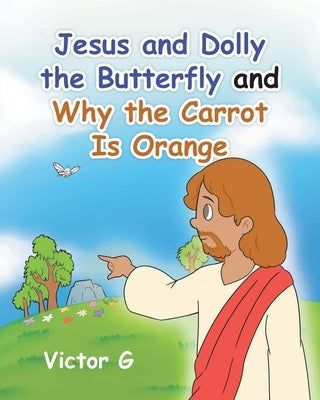 Jesus and Dolly the Butterfly and Why the Carrot is Orange by G, Victor
