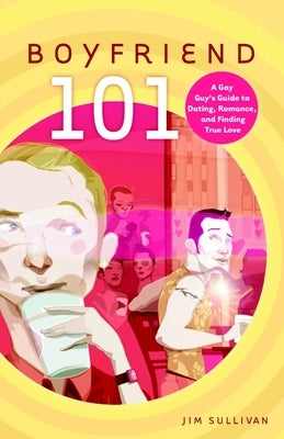 Boyfriend 101: A Gay Guy's Guide to Dating, Romance, and Finding True Love by Sullivan, Jim