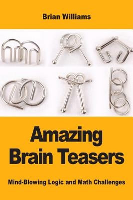 Amazing Brain Teasers: Mind-Blowing Logic and Math Challenges by Williams, Brian