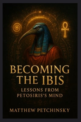 Becoming the Ibis: Lessons from Petosiris's Mind by Petchinsky, Matthew