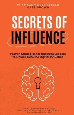 Secrets of Influence - Proven Strategies for Business Leaders to Unlock Genuine Digital Influence by Brown, Matthew