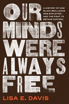 Our Minds Were Always Free: A History of How Black Brilliance Was Exploited--And the Fight to Retake Control by Davis, Lisa E.