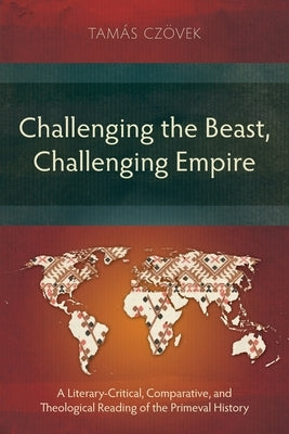 Challenging the Beast, Challenging Empire: A Literary-Critical, Comparative, and Theological Reading of the Primeval History by CzÃ¶vek, TamÃ¡s