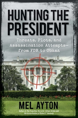 Hunting the President: Threats, Plots, and Assassination Attempts--From FDR to Obama by Ayton, Mel