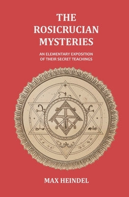 The Rosicrucian Mysteries: An Elementary Exposition of their Secret Teachings by Heindel, Max
