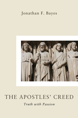 The Apostles' Creed: Truth with Passion by Bayes, Jonathan F.