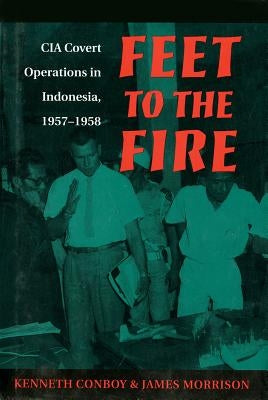 Feet to the Fire: CIA Covert Operations in Indonesia, 1957-1958 by Conboy, Kenneth
