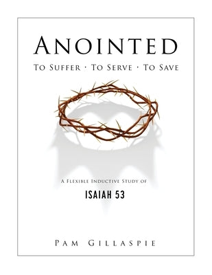 Anointed: To Suffer, To Serve, To Save: A Flexible Inductive Study of Isaiah 53 by Gillaspie, Pam