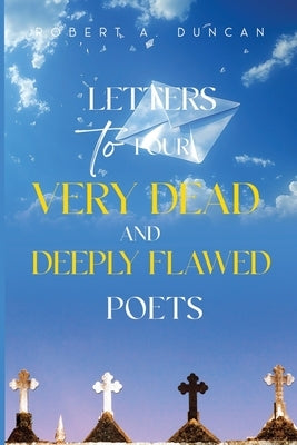 Letters to Four Very Dead and Deeply Flawed Poets by Duncan, Robert A.