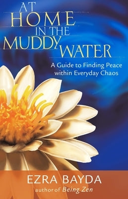 At Home in the Muddy Water: A Guide to Finding Peace Within Everyday Chaos by Bayda, Ezra