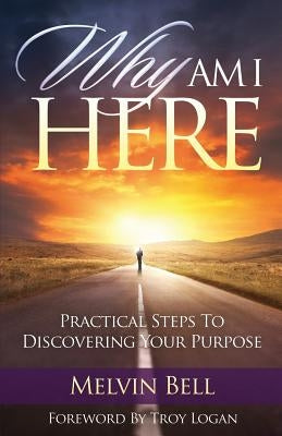 Why Am I Here: Practical Steps to Discovering Your Purpose by Bell, Melvin