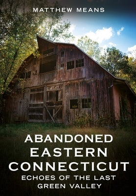 Abandoned Eastern Connecticut: Echoes of the Last Green Valley by Means, Matthew